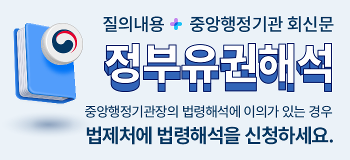 질의내용 + 중앙행정기관 회신문 정부유권해석 중앙행정기관장의 법령해석에 이의가 있는 경우 법제처에 법령해석을 신청하세요. - 법제처