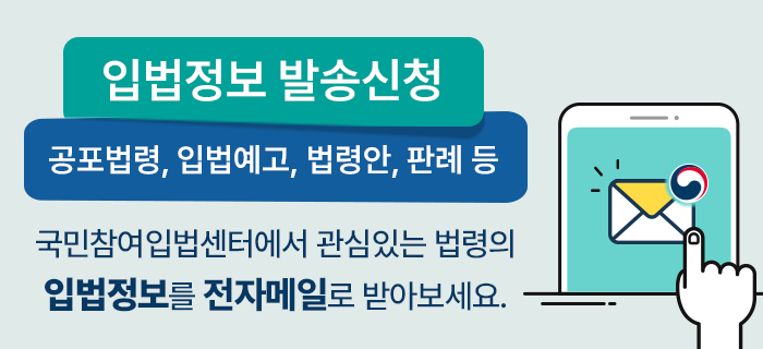 입법정보 발송신청 공포법령, 입법예고, 법령안, 판례 등 국민참여입법센터에서 관심있는 법령의 입법정보를 전자메일로 받아보세요. - 법제처